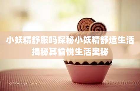 小妖精舒服吗探秘小妖精舒适生活揭秘其愉悦生活奥秘