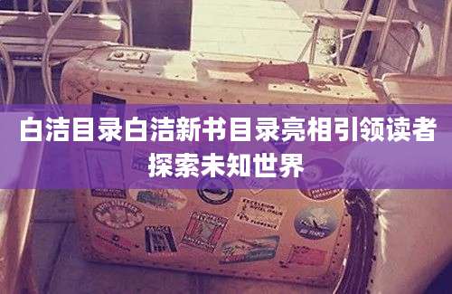 白洁目录白洁新书目录亮相引领读者探索未知世界