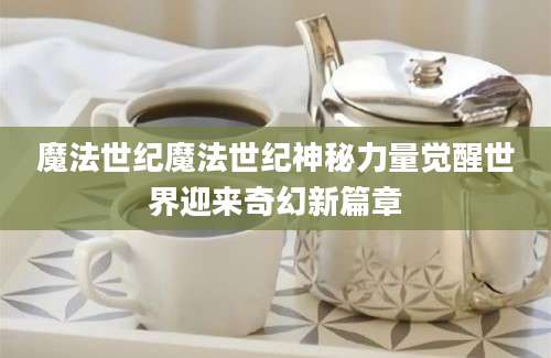 魔法世纪魔法世纪神秘力量觉醒世界迎来奇幻新篇章