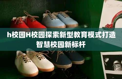 h校园H校园探索新型教育模式打造智慧校园新标杆