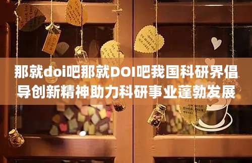 那就doi吧那就DOI吧我国科研界倡导创新精神助力科研事业蓬勃发展