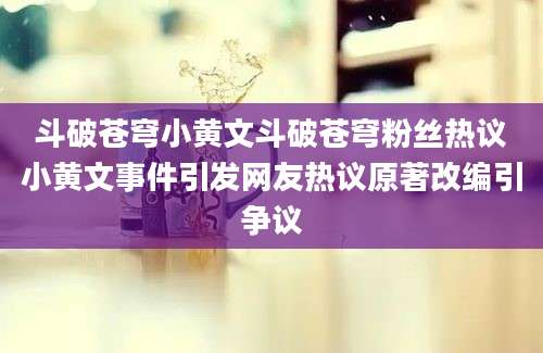 斗破苍穹小黄文斗破苍穹粉丝热议小黄文事件引发网友热议原著改编引争议