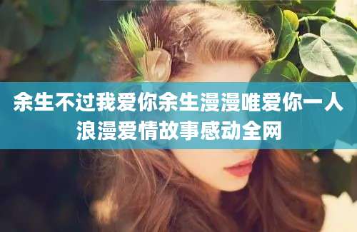 余生不过我爱你余生漫漫唯爱你一人浪漫爱情故事感动全网