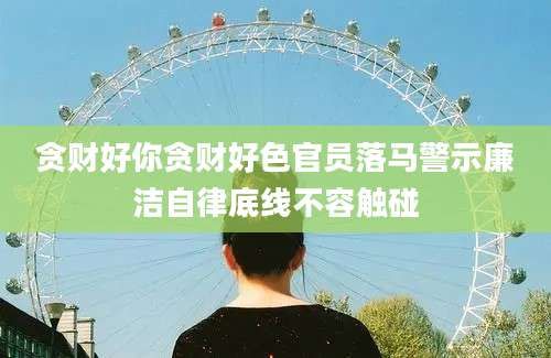 贪财好你贪财好色官员落马警示廉洁自律底线不容触碰