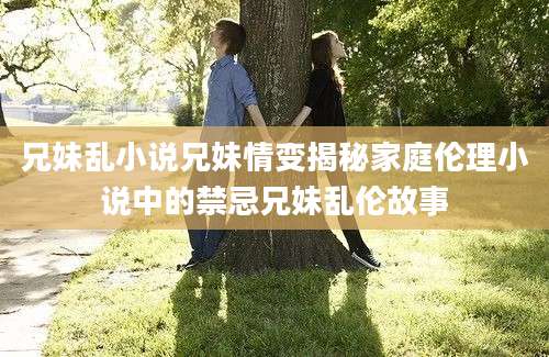 兄妹乱小说兄妹情变揭秘家庭伦理小说中的禁忌兄妹乱伦故事