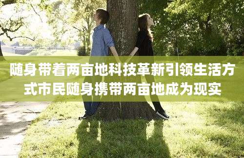 随身带着两亩地科技革新引领生活方式市民随身携带两亩地成为现实
