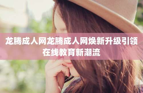 龙腾成人网龙腾成人网焕新升级引领在线教育新潮流