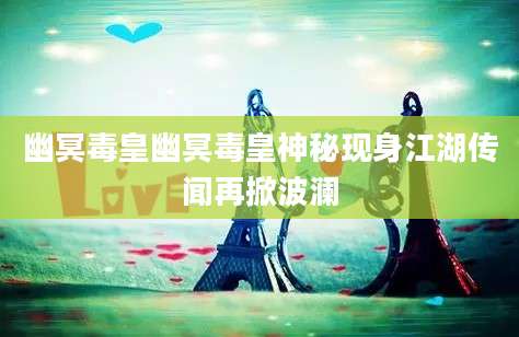 幽冥毒皇幽冥毒皇神秘现身江湖传闻再掀波澜