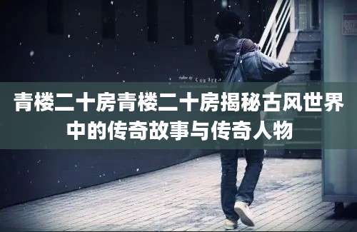 青楼二十房青楼二十房揭秘古风世界中的传奇故事与传奇人物