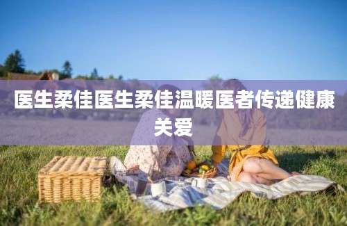 医生柔佳医生柔佳温暖医者传递健康关爱
