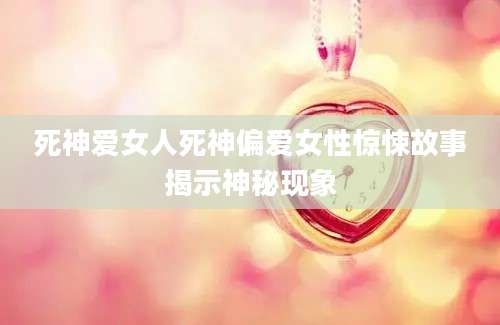 死神爱女人死神偏爱女性惊悚故事揭示神秘现象