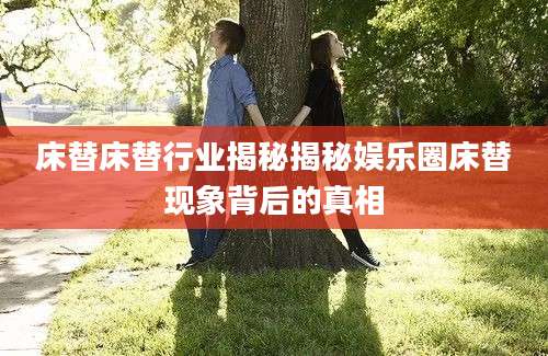 床替床替行业揭秘揭秘娱乐圈床替现象背后的真相