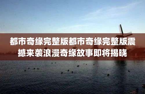 都市奇缘完整版都市奇缘完整版震撼来袭浪漫奇缘故事即将揭晓