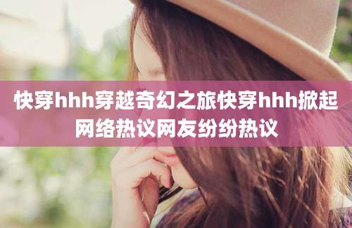 快穿hhh穿越奇幻之旅快穿hhh掀起网络热议网友纷纷热议