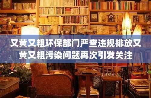 又黄又粗环保部门严查违规排放又黄又粗污染问题再次引发关注