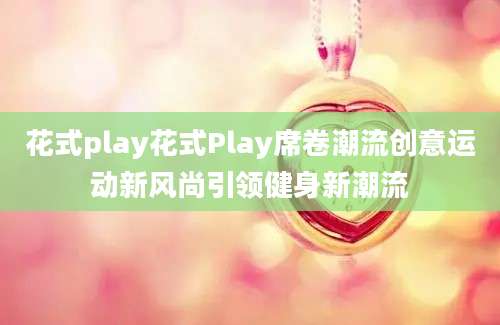 花式play花式Play席卷潮流创意运动新风尚引领健身新潮流