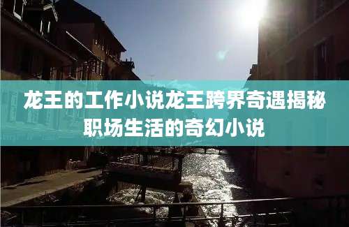 龙王的工作小说龙王跨界奇遇揭秘职场生活的奇幻小说
