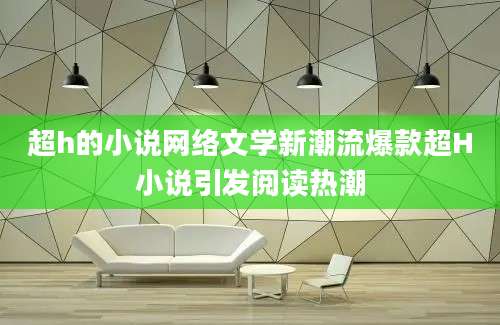 超h的小说网络文学新潮流爆款超H小说引发阅读热潮