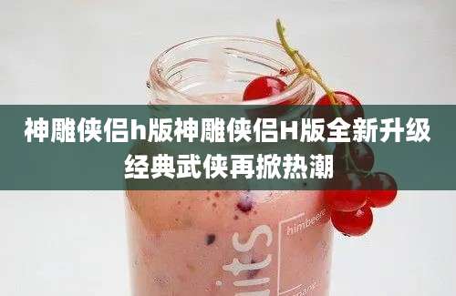 神雕侠侣h版神雕侠侣H版全新升级经典武侠再掀热潮