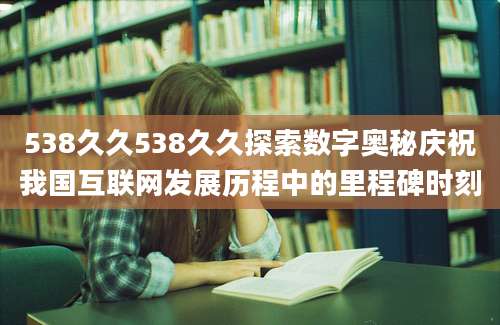 538久久538久久探索数字奥秘庆祝我国互联网发展历程中的里程碑时刻