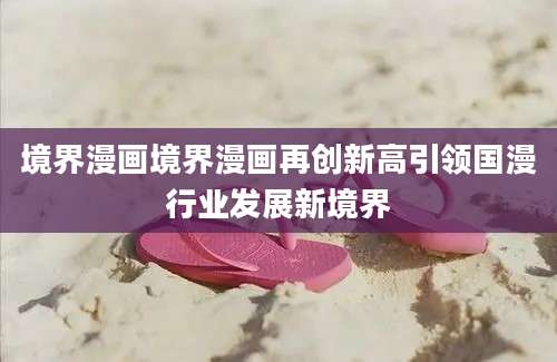 境界漫画境界漫画再创新高引领国漫行业发展新境界