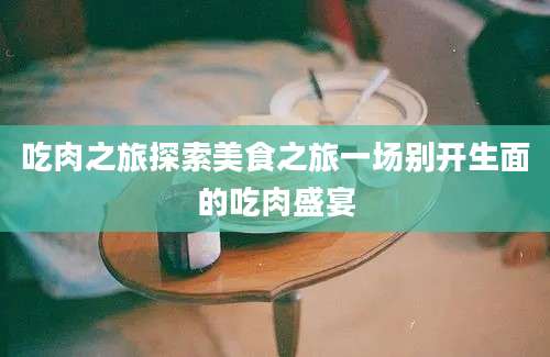 吃肉之旅探索美食之旅一场别开生面的吃肉盛宴