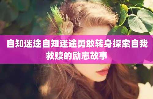 自知迷途自知迷途勇敢转身探索自我救赎的励志故事