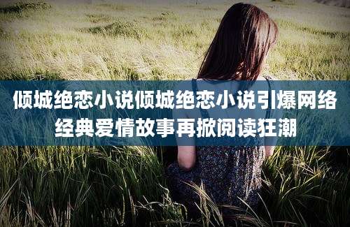 倾城绝恋小说倾城绝恋小说引爆网络经典爱情故事再掀阅读狂潮