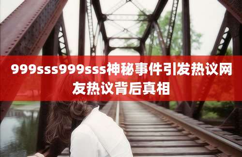 999sss999sss神秘事件引发热议网友热议背后真相