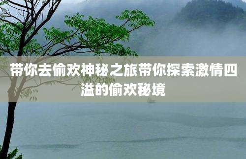 带你去偷欢神秘之旅带你探索激情四溢的偷欢秘境