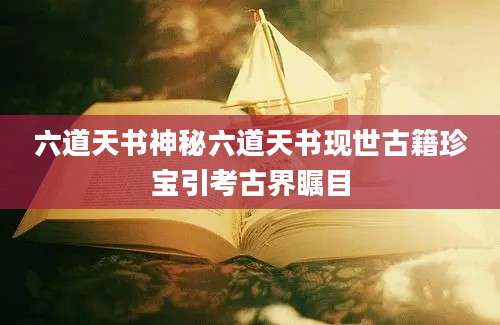六道天书神秘六道天书现世古籍珍宝引考古界瞩目