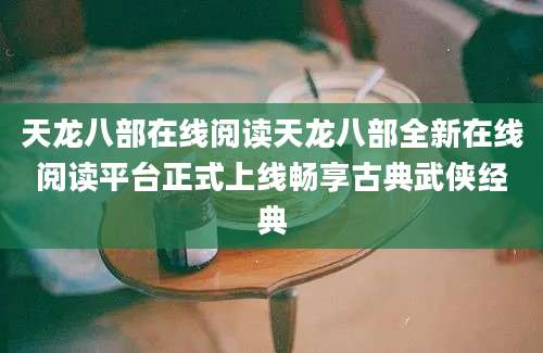 天龙八部在线阅读天龙八部全新在线阅读平台正式上线畅享古典武侠经典