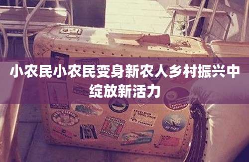 小农民小农民变身新农人乡村振兴中绽放新活力