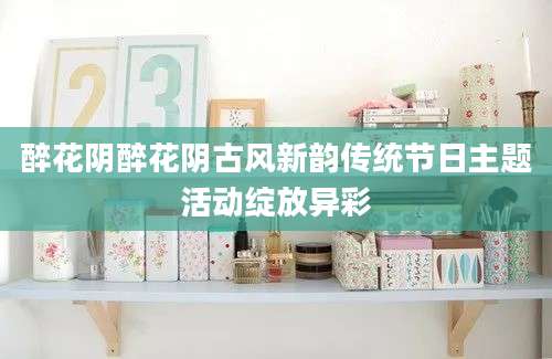 醉花阴醉花阴古风新韵传统节日主题活动绽放异彩