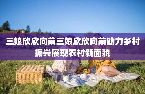 三娘欣欣向荣三娘欣欣向荣助力乡村振兴展现农村新面貌
