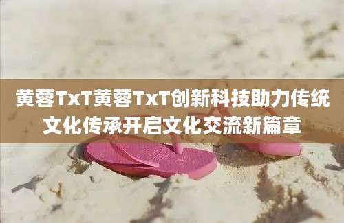黄蓉TxT黄蓉TxT创新科技助力传统文化传承开启文化交流新篇章