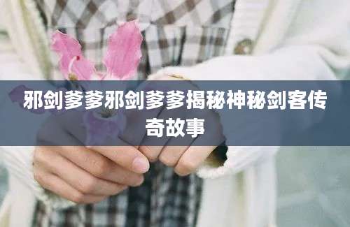 邪剑爹爹邪剑爹爹揭秘神秘剑客传奇故事