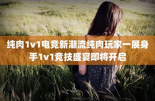 纯肉1v1电竞新潮流纯肉玩家一展身手1v1竞技盛宴即将开启