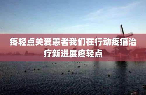疼轻点关爱患者我们在行动疼痛治疗新进展疼轻点