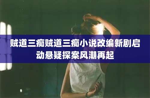 贼道三痴贼道三痴小说改编新剧启动悬疑探案风潮再起