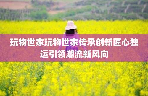 玩物世家玩物世家传承创新匠心独运引领潮流新风向