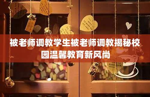 被老师调教学生被老师调教揭秘校园温馨教育新风尚