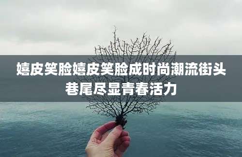 嬉皮笑脸嬉皮笑脸成时尚潮流街头巷尾尽显青春活力