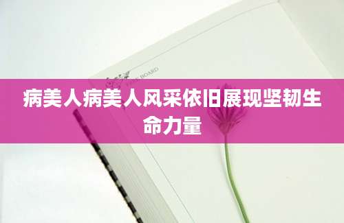 病美人病美人风采依旧展现坚韧生命力量