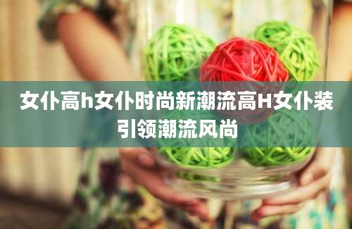 女仆高h女仆时尚新潮流高H女仆装引领潮流风尚