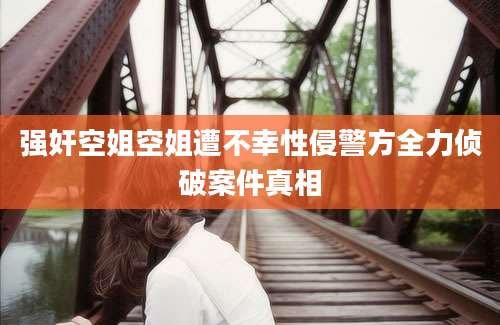 强奸空姐空姐遭不幸性侵警方全力侦破案件真相