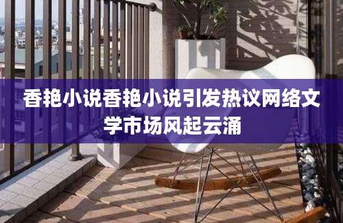 香艳小说香艳小说引发热议网络文学市场风起云涌