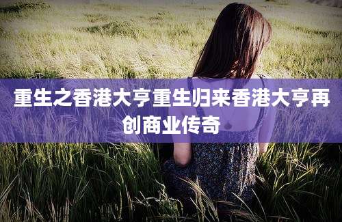重生之香港大亨重生归来香港大亨再创商业传奇