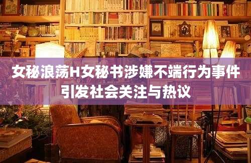 女秘浪荡H女秘书涉嫌不端行为事件引发社会关注与热议