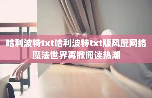 哈利波特txt哈利波特txt版风靡网络魔法世界再掀阅读热潮